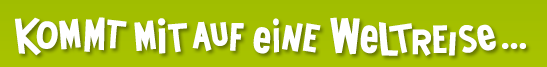 Kommt mit auf eine Weltreise ...